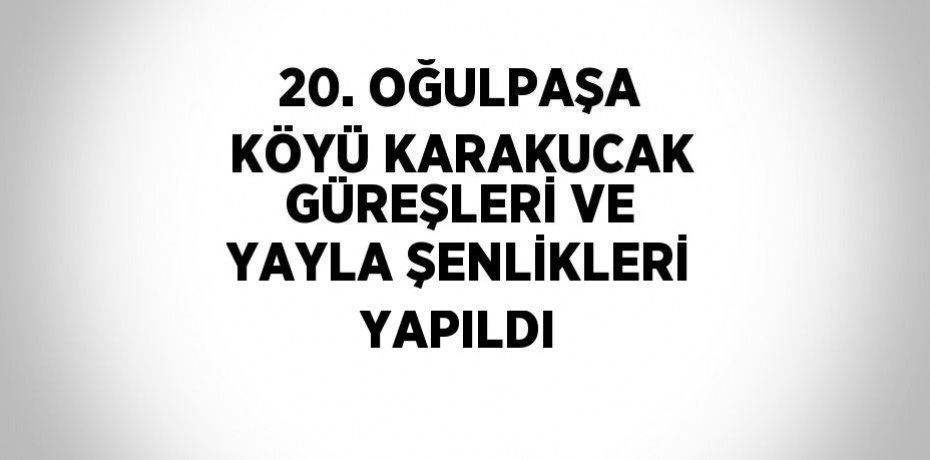 20. OĞULPAŞA KÖYÜ KARAKUCAK GÜREŞLERİ VE YAYLA ŞENLİKLERİ YAPILDI