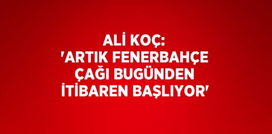 ALİ KOÇ: 'ARTIK FENERBAHÇE ÇAĞI BUGÜNDEN İTİBAREN BAŞLIYOR'