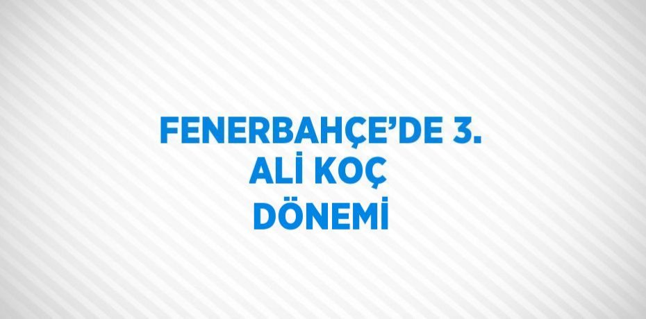 FENERBAHÇE’DE 3. ALİ KOÇ DÖNEMİ