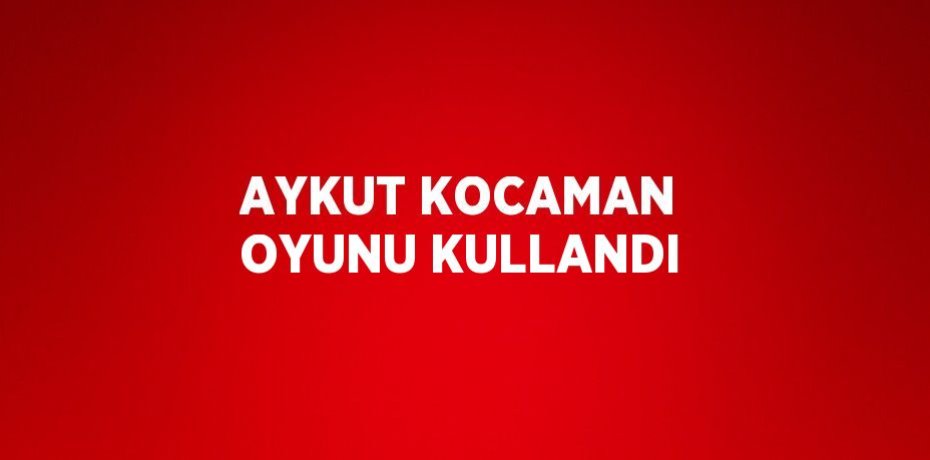 AYKUT KOCAMAN OYUNU KULLANDI