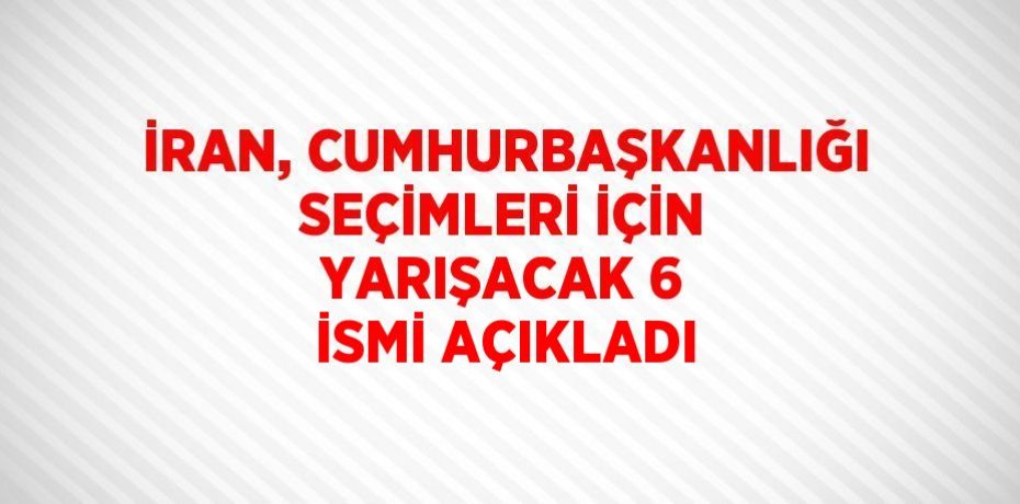 İRAN, CUMHURBAŞKANLIĞI SEÇİMLERİ İÇİN YARIŞACAK 6 İSMİ AÇIKLADI