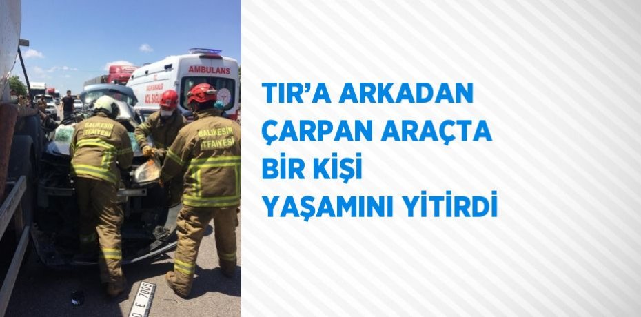 TIR’A ARKADAN ÇARPAN ARAÇTA BİR KİŞİ YAŞAMINI YİTİRDİ