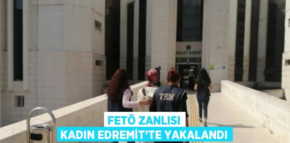FETÖ ZANLISI KADIN EDREMİT’TE YAKALANDI