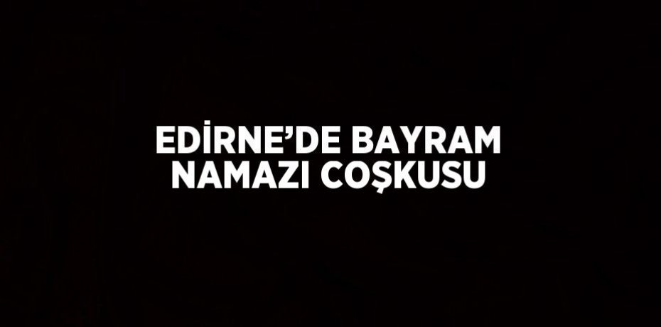 EDİRNE’DE BAYRAM NAMAZI COŞKUSU