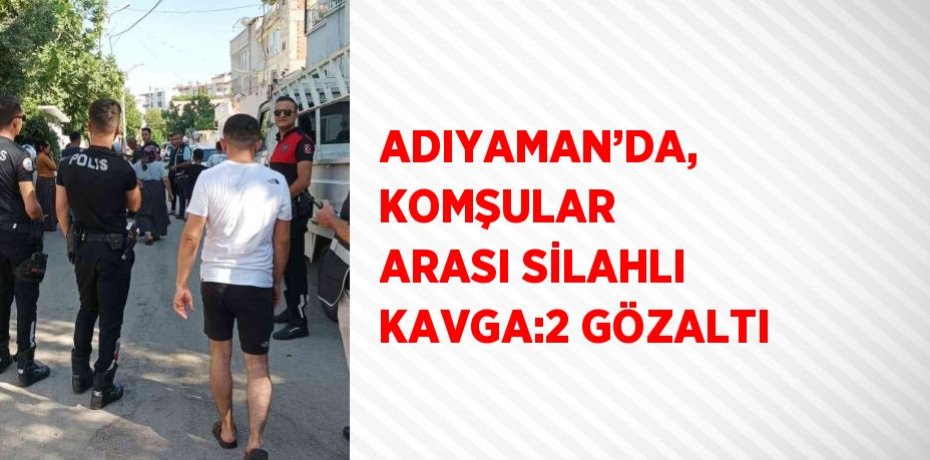 ADIYAMAN’DA, KOMŞULAR ARASI SİLAHLI KAVGA:2 GÖZALTI