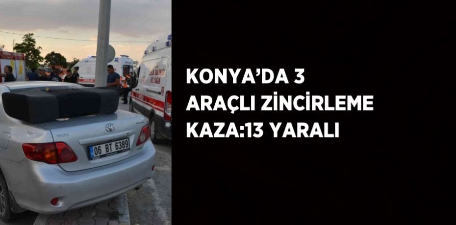 KONYA’DA 3 ARAÇLI ZİNCİRLEME KAZA:13 YARALI