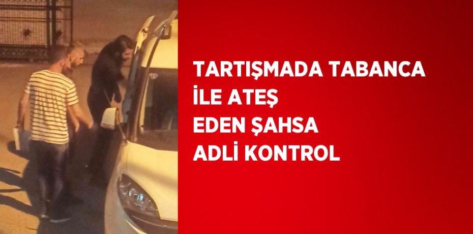 TARTIŞMADA TABANCA İLE ATEŞ EDEN ŞAHSA ADLİ KONTROL