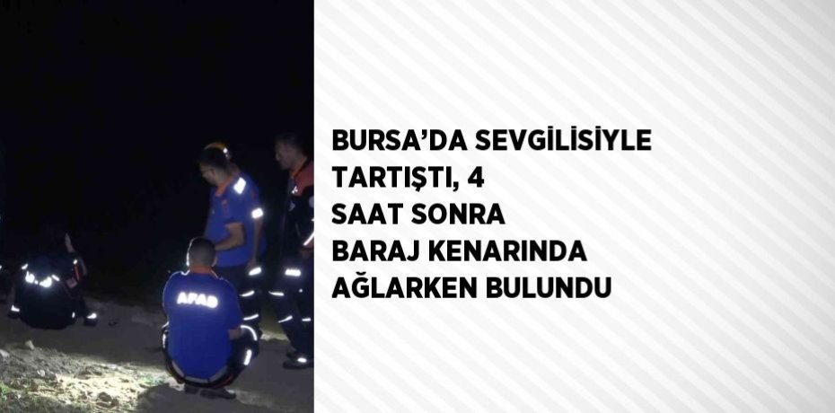 BURSA’DA SEVGİLİSİYLE TARTIŞTI, 4 SAAT SONRA BARAJ KENARINDA AĞLARKEN BULUNDU