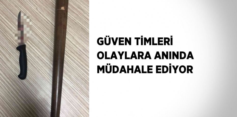 GÜVEN TİMLERİ OLAYLARA ANINDA MÜDAHALE EDİYOR