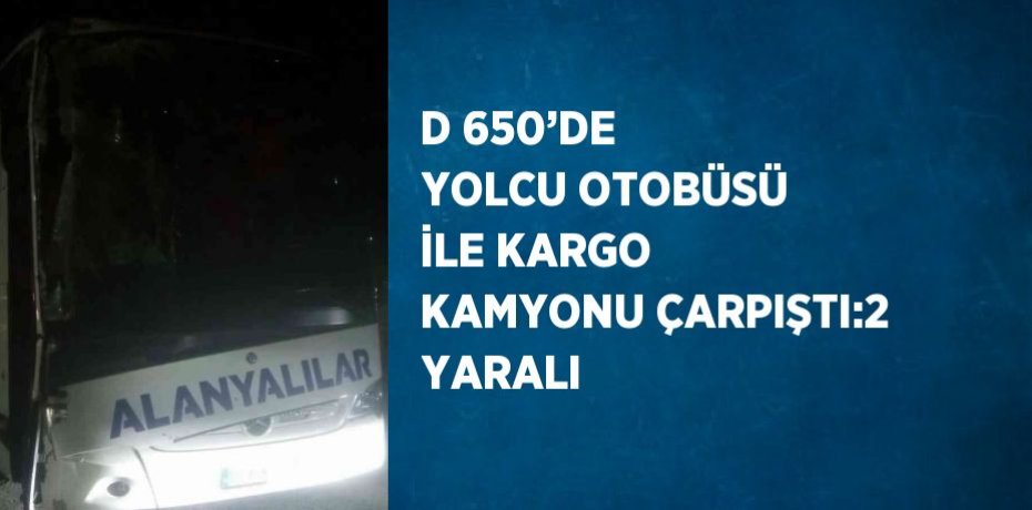 D 650’DE YOLCU OTOBÜSÜ İLE KARGO KAMYONU ÇARPIŞTI:2 YARALI