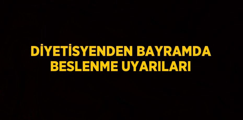 DİYETİSYENDEN BAYRAMDA BESLENME UYARILARI