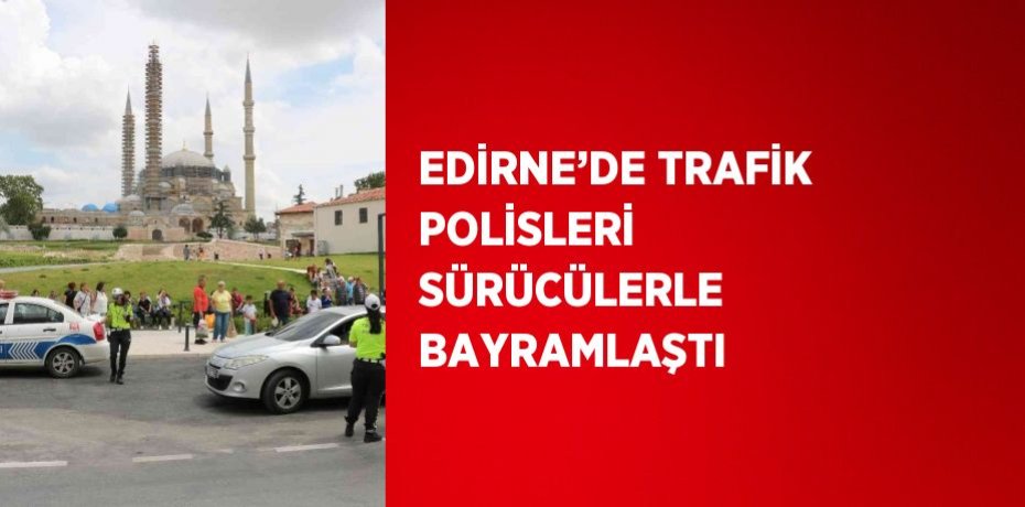 EDİRNE’DE TRAFİK POLİSLERİ SÜRÜCÜLERLE BAYRAMLAŞTI