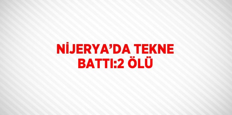 NİJERYA’DA TEKNE BATTI:2 ÖLÜ
