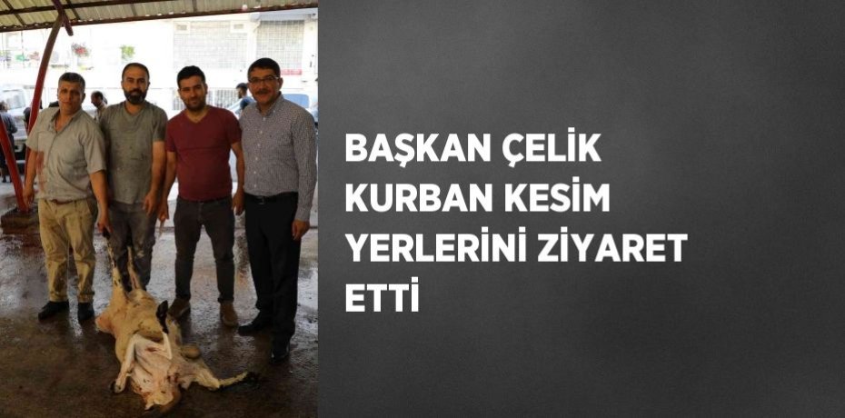 BAŞKAN ÇELİK KURBAN KESİM YERLERİNİ ZİYARET ETTİ