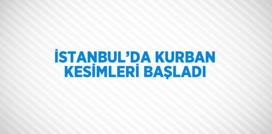 İSTANBUL’DA KURBAN KESİMLERİ BAŞLADI