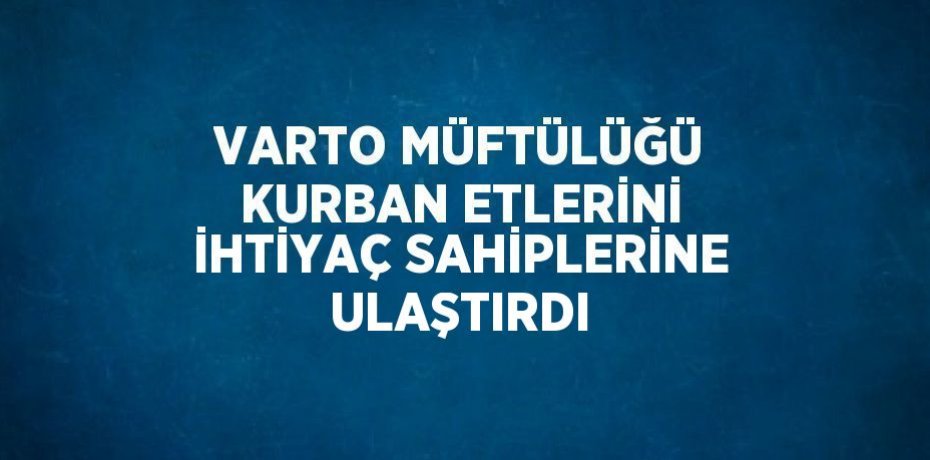 VARTO MÜFTÜLÜĞÜ KURBAN ETLERİNİ İHTİYAÇ SAHİPLERİNE ULAŞTIRDI