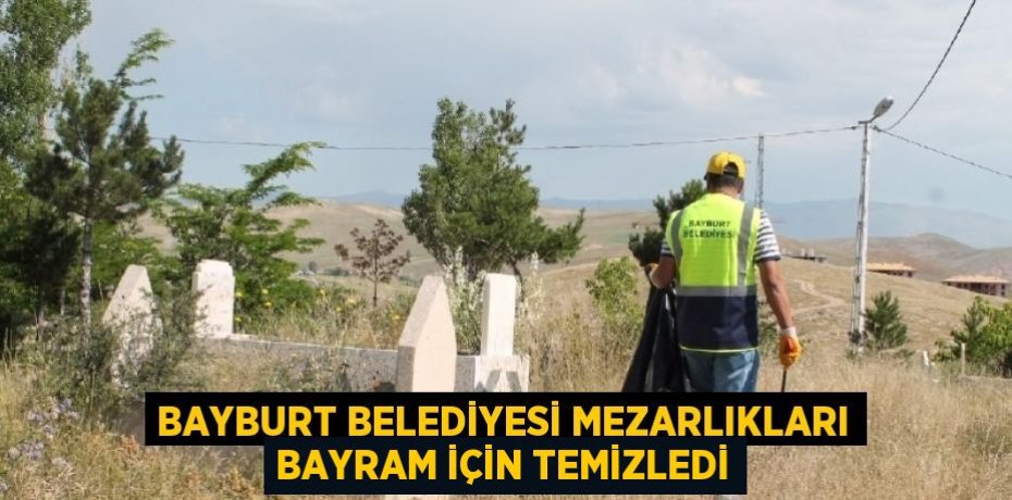 BAYBURT BELEDİYESİ MEZARLIKLARI BAYRAM İÇİN TEMİZLEDİ