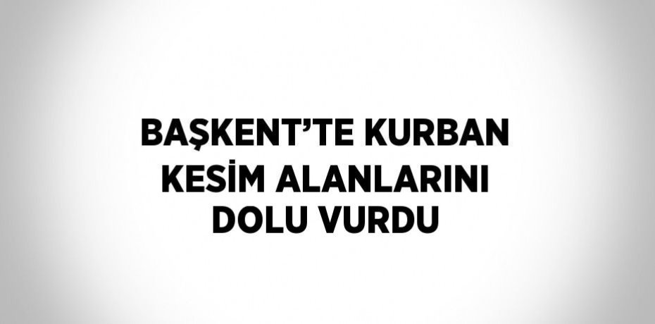 BAŞKENT’TE KURBAN KESİM ALANLARINI DOLU VURDU