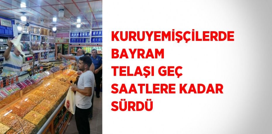KURUYEMİŞÇİLERDE BAYRAM TELAŞI GEÇ SAATLERE KADAR SÜRDÜ
