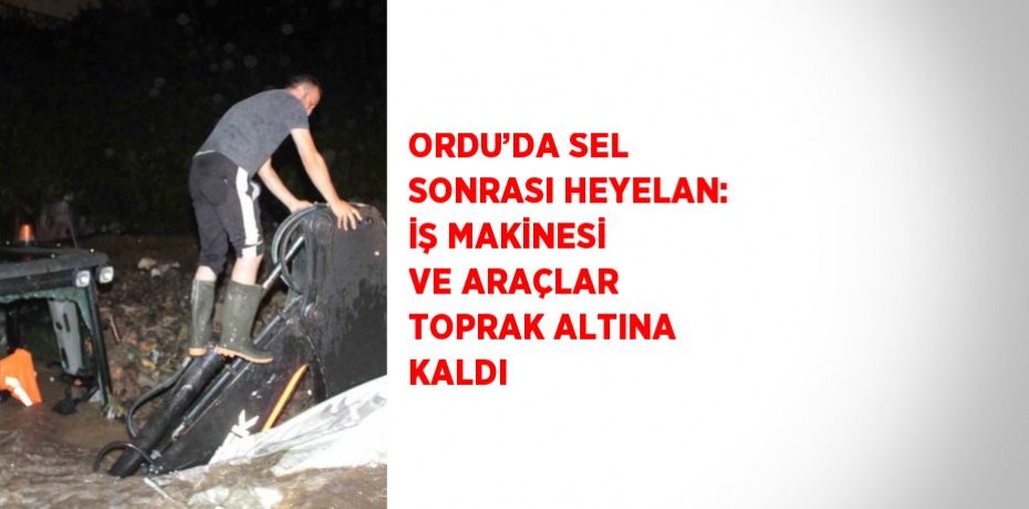 ORDU’DA SEL SONRASI HEYELAN: İŞ MAKİNESİ VE ARAÇLAR TOPRAK ALTINA KALDI