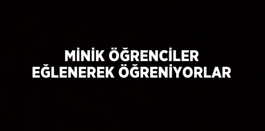 MİNİK ÖĞRENCİLER EĞLENEREK ÖĞRENİYORLAR