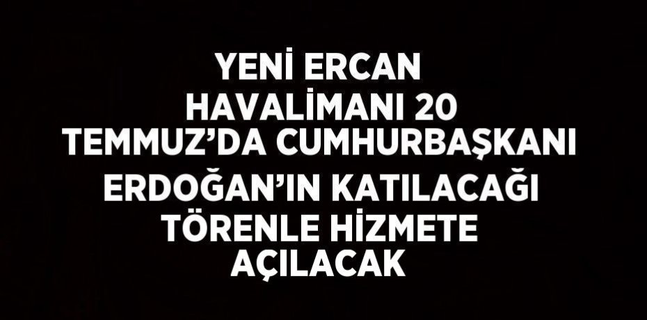 YENİ ERCAN HAVALİMANI 20 TEMMUZ’DA CUMHURBAŞKANI ERDOĞAN’IN KATILACAĞI TÖRENLE HİZMETE AÇILACAK