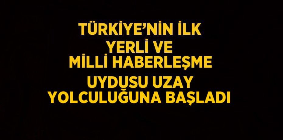 TÜRKİYE’NİN İLK YERLİ VE MİLLİ HABERLEŞME UYDUSU UZAY YOLCULUĞUNA BAŞLADI