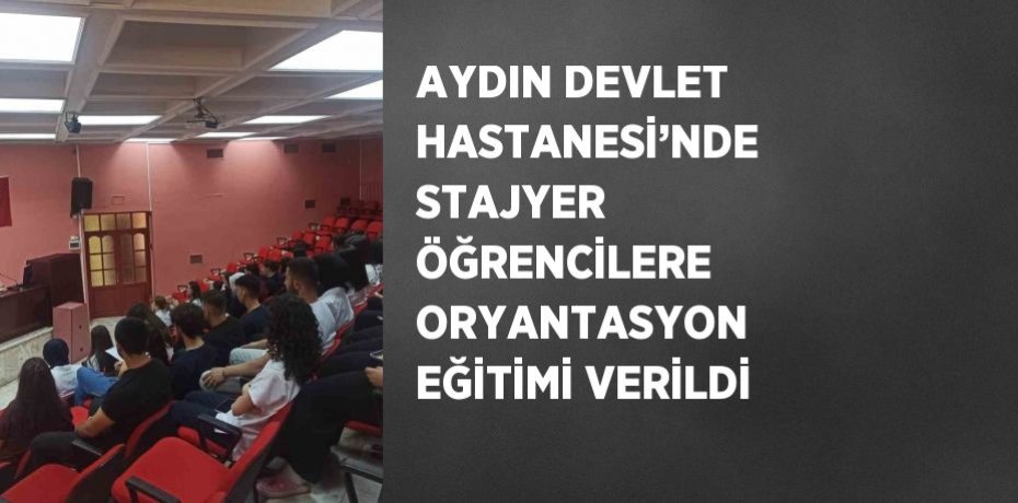 AYDIN DEVLET HASTANESİ’NDE STAJYER ÖĞRENCİLERE ORYANTASYON EĞİTİMİ VERİLDİ