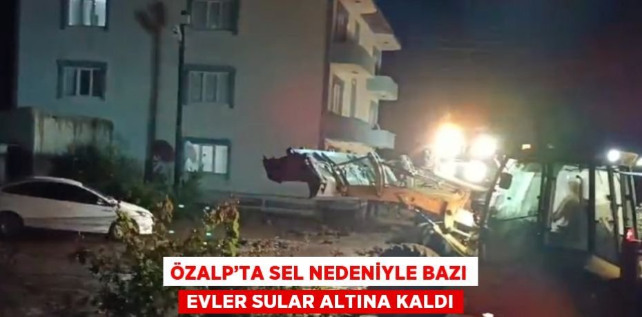 ÖZALP’TA SEL NEDENİYLE BAZI EVLER SULAR ALTINA KALDI