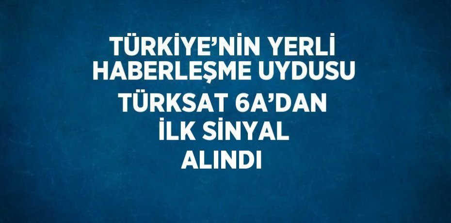 TÜRKİYE’NİN YERLİ HABERLEŞME UYDUSU TÜRKSAT 6A’DAN İLK SİNYAL ALINDI