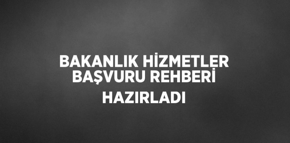 BAKANLIK HİZMETLER BAŞVURU REHBERİ HAZIRLADI