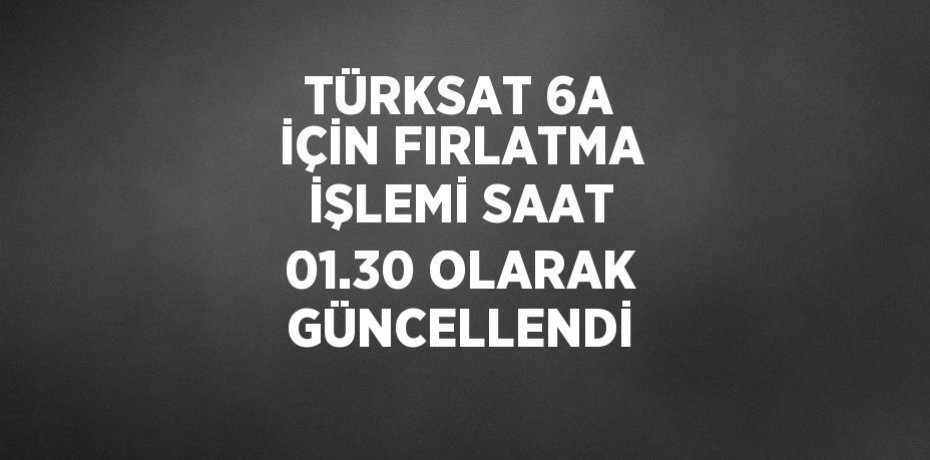 TÜRKSAT 6A İÇİN FIRLATMA İŞLEMİ SAAT 01.30 OLARAK GÜNCELLENDİ