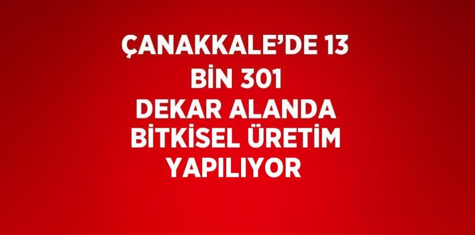 ÇANAKKALE’DE 13 BİN 301 DEKAR ALANDA BİTKİSEL ÜRETİM YAPILIYOR