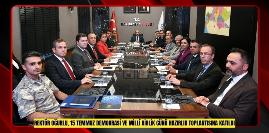 REKTÖR OĞURLU, 15 TEMMUZ DEMOKRASİ VE MİLLÎ BİRLİK GÜNÜ HAZIRLIK TOPLANTISINA KATILDI
