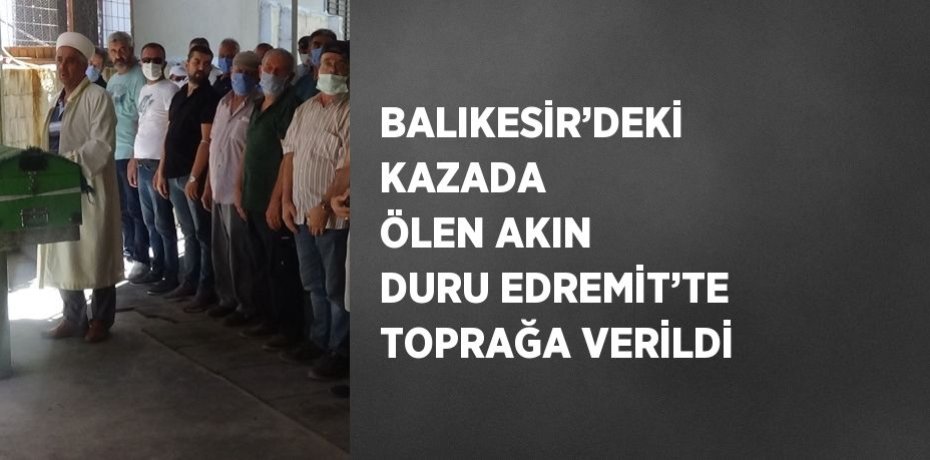 BALIKESİR’DEKİ KAZADA ÖLEN AKIN DURU EDREMİT’TE TOPRAĞA VERİLDİ