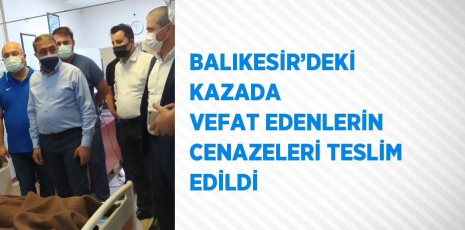 BALIKESİR’DEKİ KAZADA VEFAT EDENLERİN CENAZELERİ TESLİM EDİLDİ