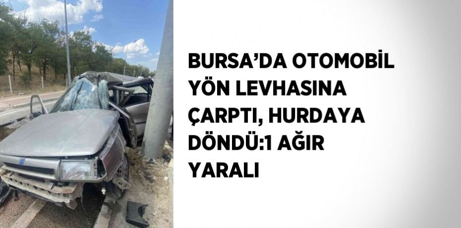 BURSA’DA OTOMOBİL YÖN LEVHASINA ÇARPTI, HURDAYA DÖNDÜ:1 AĞIR YARALI