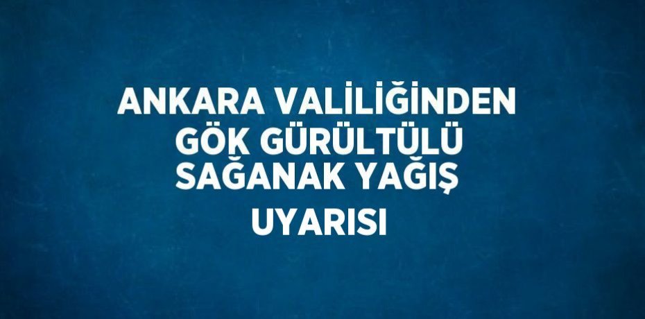 ANKARA VALİLİĞİNDEN GÖK GÜRÜLTÜLÜ SAĞANAK YAĞIŞ UYARISI