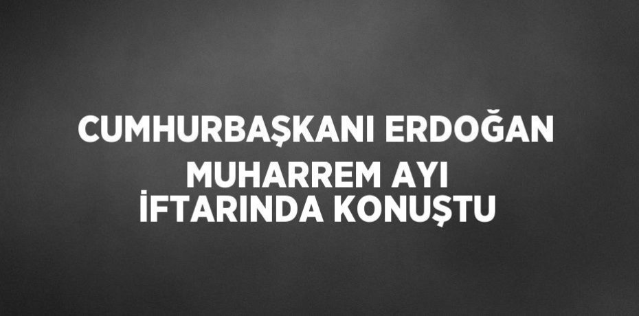 CUMHURBAŞKANI ERDOĞAN MUHARREM AYI İFTARINDA KONUŞTU