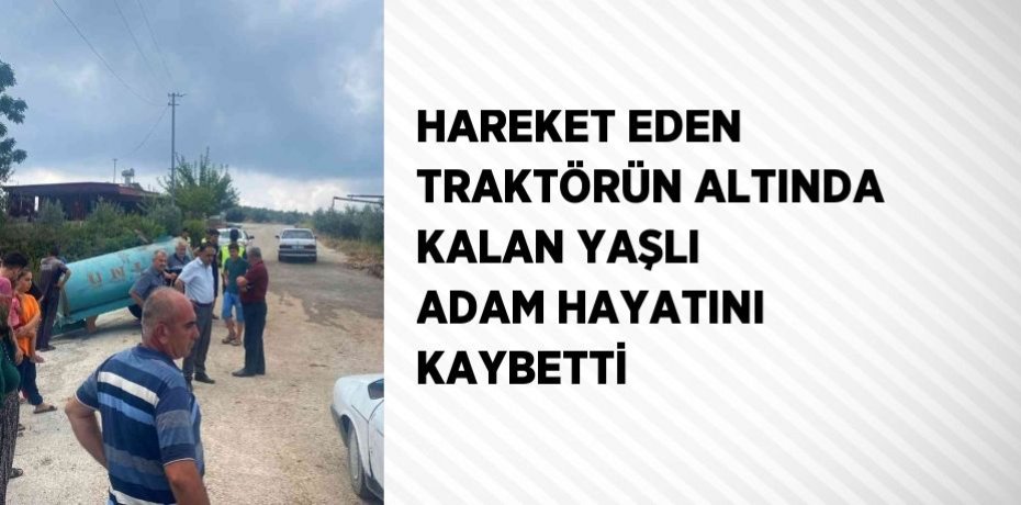 HAREKET EDEN TRAKTÖRÜN ALTINDA KALAN YAŞLI ADAM HAYATINI KAYBETTİ