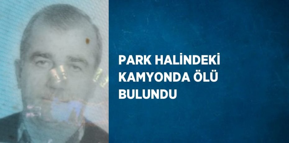 PARK HALİNDEKİ KAMYONDA ÖLÜ BULUNDU