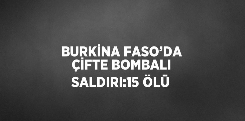 BURKİNA FASO’DA ÇİFTE BOMBALI SALDIRI:15 ÖLÜ