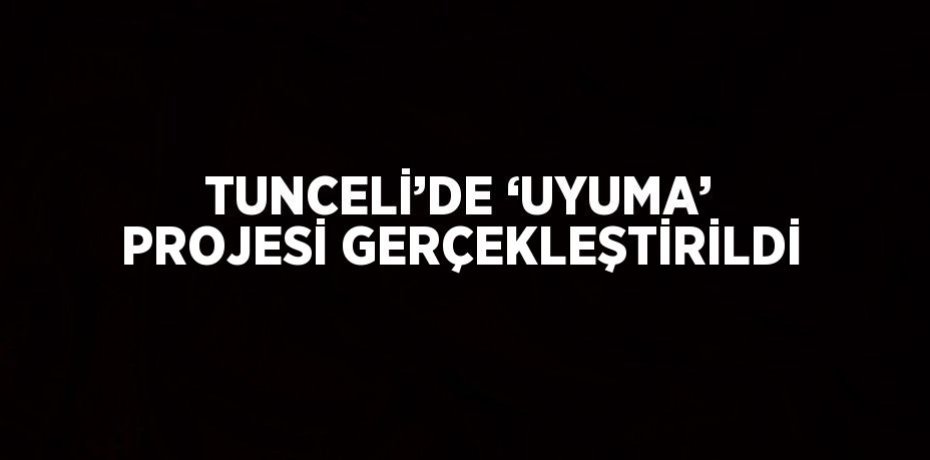 TUNCELİ’DE ‘UYUMA’ PROJESİ GERÇEKLEŞTİRİLDİ