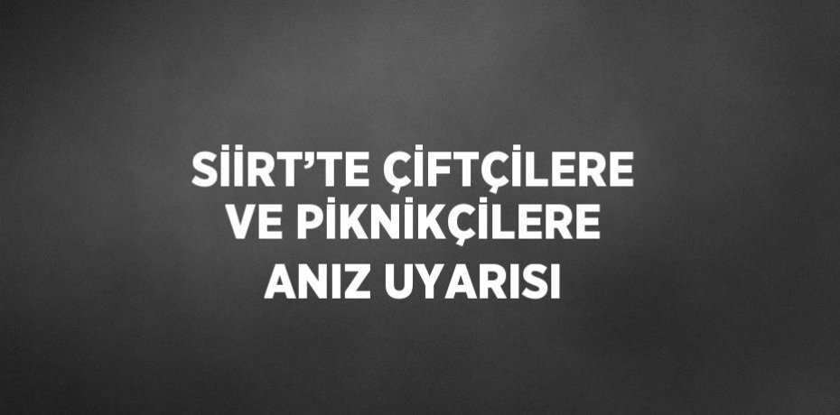 SİİRT’TE ÇİFTÇİLERE VE PİKNİKÇİLERE ANIZ UYARISI