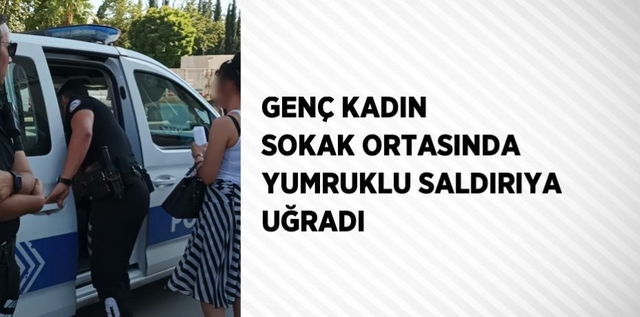 GENÇ KADIN SOKAK ORTASINDA YUMRUKLU SALDIRIYA UĞRADI