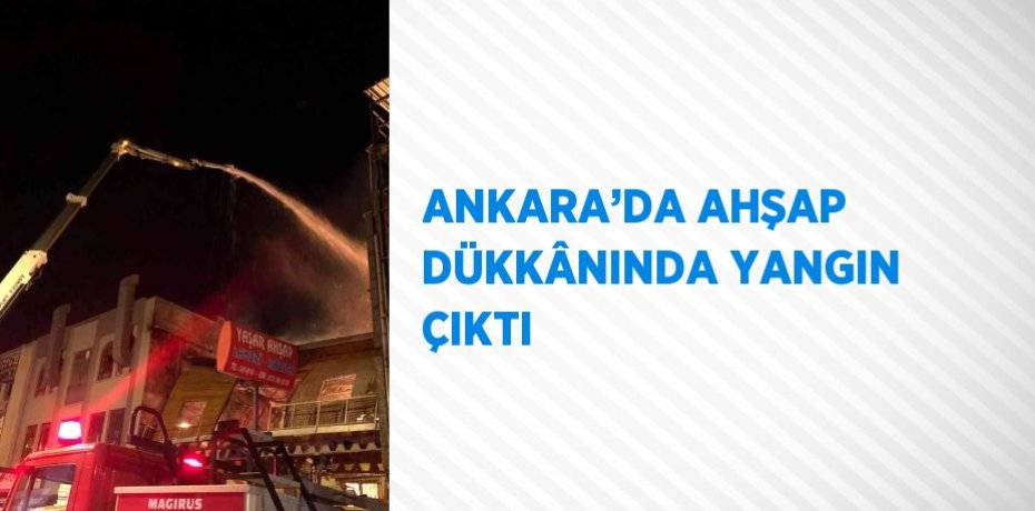 ANKARA’DA AHŞAP DÜKKÂNINDA YANGIN ÇIKTI