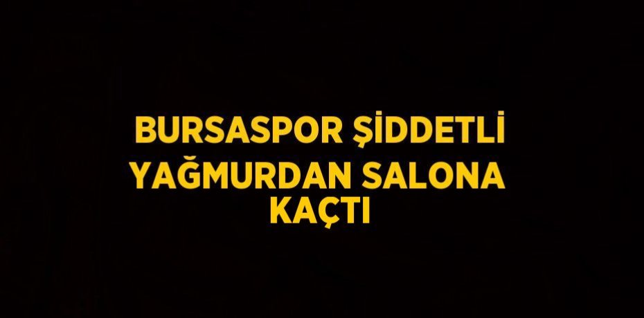BURSASPOR ŞİDDETLİ YAĞMURDAN SALONA KAÇTI