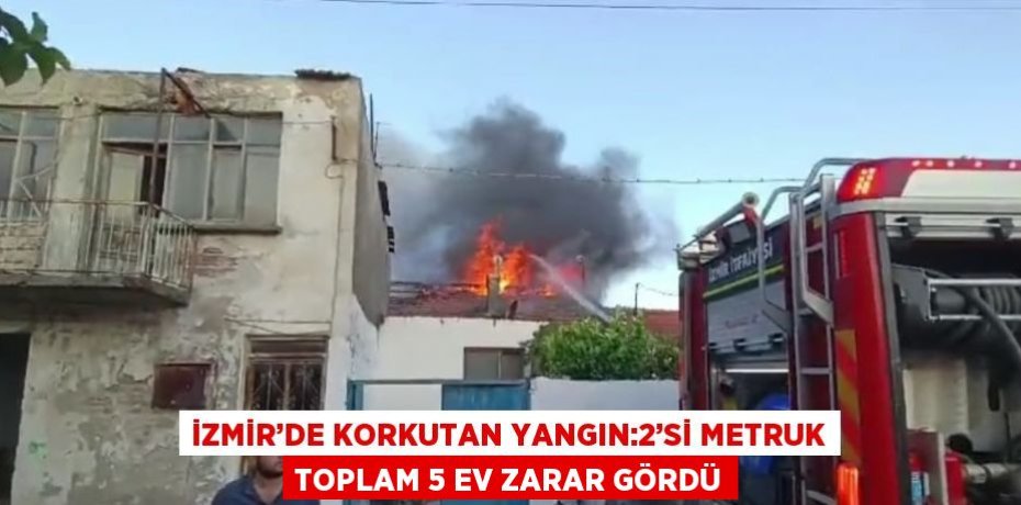 İZMİR’DE KORKUTAN YANGIN:2’Sİ METRUK TOPLAM 5 EV ZARAR GÖRDÜ