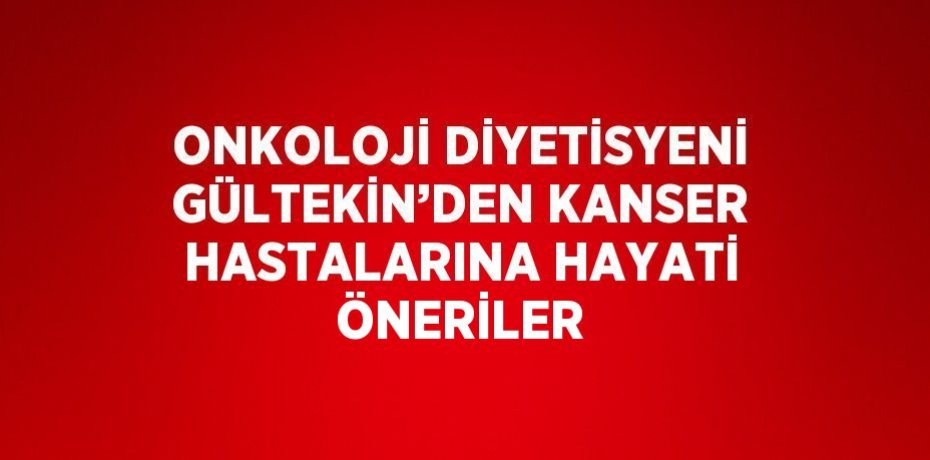 ONKOLOJİ DİYETİSYENİ GÜLTEKİN’DEN KANSER HASTALARINA HAYATİ ÖNERİLER