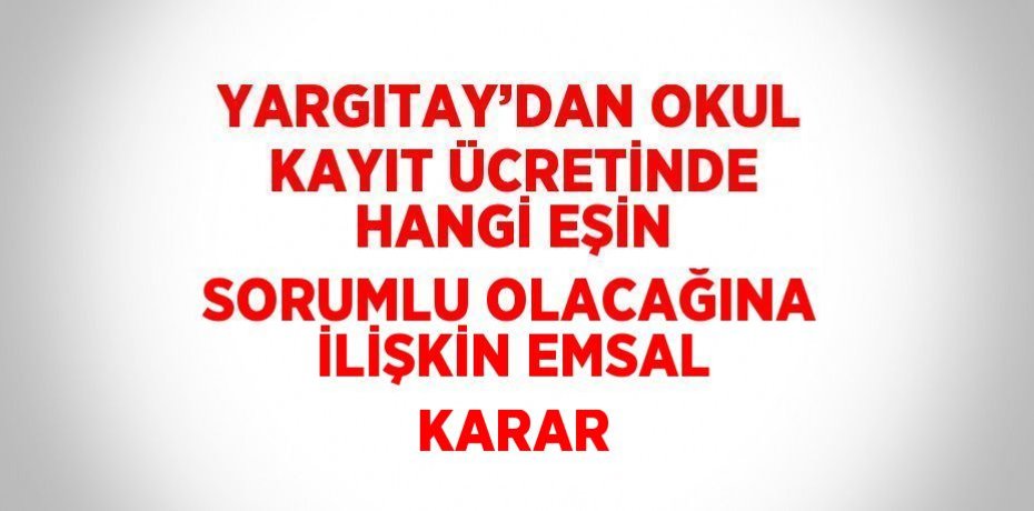 YARGITAY’DAN OKUL KAYIT ÜCRETİNDE HANGİ EŞİN SORUMLU OLACAĞINA İLİŞKİN EMSAL KARAR